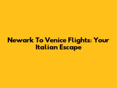 Newark To Venice Flights: Your Italian Escape
