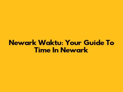 Newark Waktu: Your Guide To Time In Newark