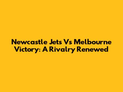 Newcastle Jets Vs Melbourne Victory: A Rivalry Renewed