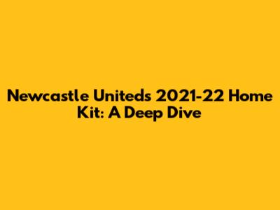 Newcastle United's 2021-22 Home Kit: A Deep Dive
