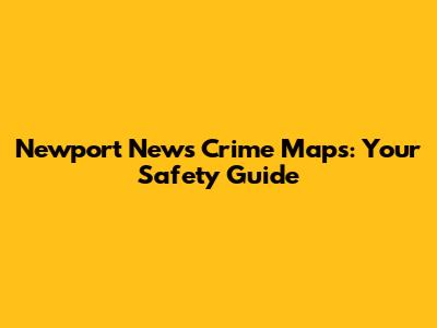 Newport News Crime Maps: Your Safety Guide