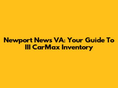Newport News VA: Your Guide To III CarMax Inventory