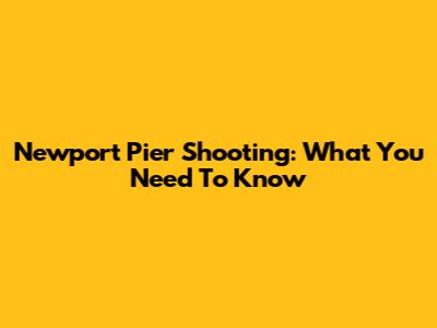 Newport Pier Shooting: What You Need To Know