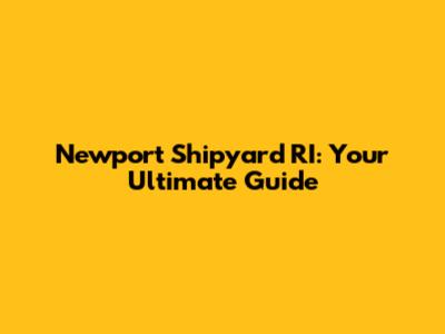 Newport Shipyard RI: Your Ultimate Guide