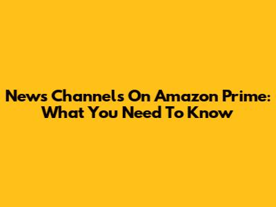 News Channels On Amazon Prime: What You Need To Know