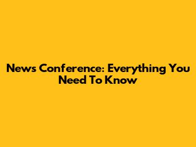News Conference: Everything You Need To Know