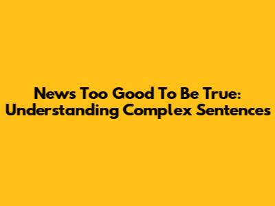 News Too Good To Be True: Understanding Complex Sentences