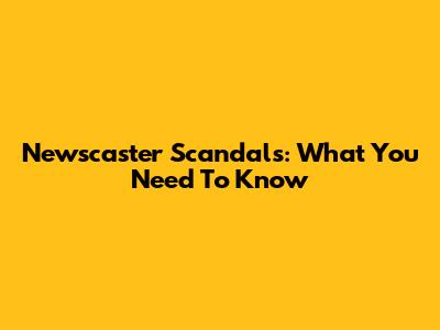 Newscaster Scandals: What You Need To Know