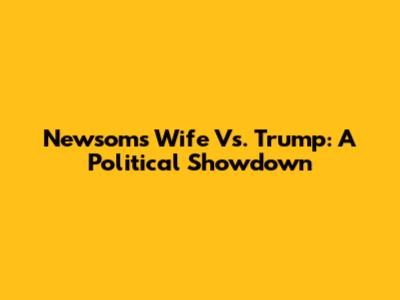 Newsom's Wife Vs. Trump: A Political Showdown