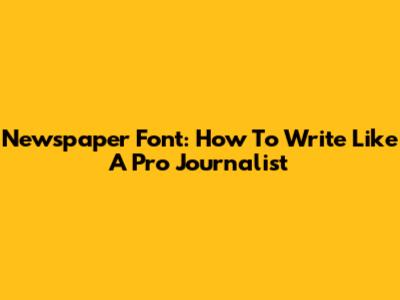 Newspaper Font: How To Write Like A Pro Journalist