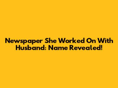 Newspaper She Worked On With Husband: Name Revealed!