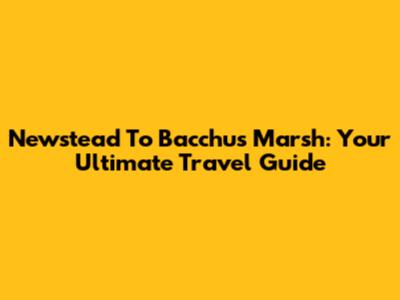 Newstead To Bacchus Marsh: Your Ultimate Travel Guide