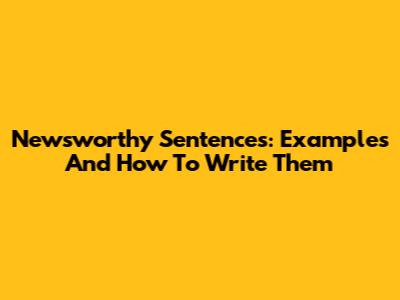Newsworthy Sentences: Examples And How To Write Them