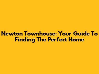 Newton Townhouse: Your Guide To Finding The Perfect Home