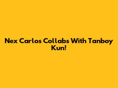 Nex Carlos Collabs With Tanboy Kun!