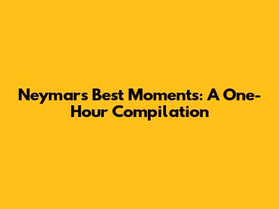 Neymar's Best Moments: A One-Hour Compilation