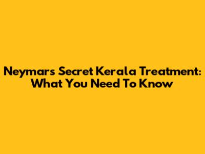 Neymar's Secret Kerala Treatment: What You Need To Know