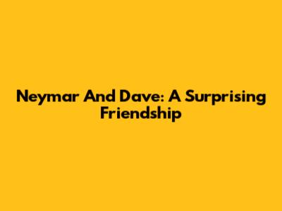 Neymar And Dave: A Surprising Friendship