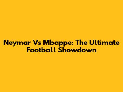 Neymar Vs Mbappe: The Ultimate Football Showdown