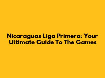 Nicaragua's Liga Primera: Your Ultimate Guide To The Games