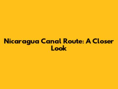 Nicaragua Canal Route: A Closer Look