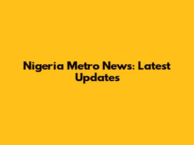 Nigeria Metro News: Latest Updates