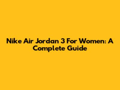 Nike Air Jordan 3 For Women: A Complete Guide