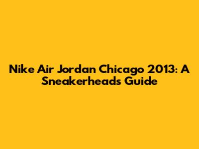 Nike Air Jordan Chicago 2013: A Sneakerhead's Guide