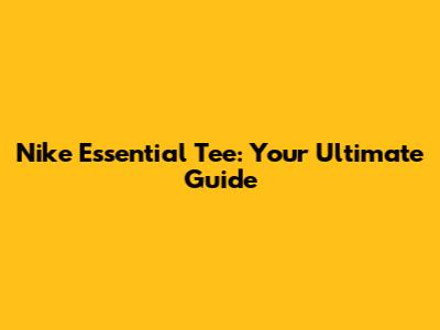 Nike Essential Tee: Your Ultimate Guide