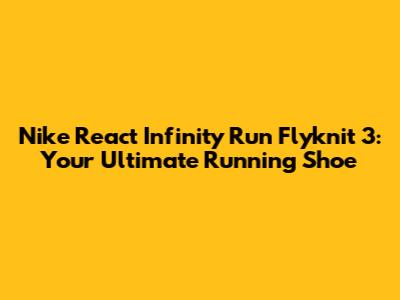 Nike React Infinity Run Flyknit 3: Your Ultimate Running Shoe