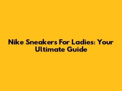 Nike Sneakers For Ladies: Your Ultimate Guide