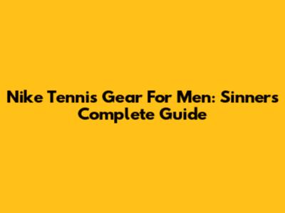 Nike Tennis Gear For Men: Sinner's Complete Guide