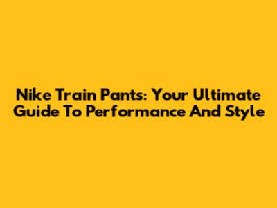 Nike Train Pants: Your Ultimate Guide To Performance And Style