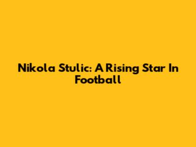 Nikola Stulic: A Rising Star In Football