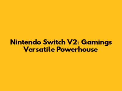 Nintendo Switch V2: Gaming's Versatile Powerhouse