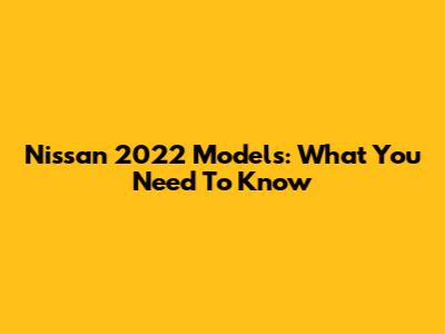 Nissan 2022 Models: What You Need To Know