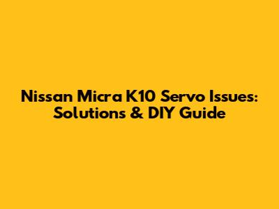 Nissan Micra K10 Servo Issues: Solutions & DIY Guide