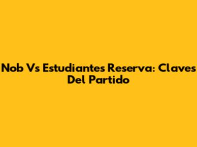 Nob Vs Estudiantes Reserva: Claves Del Partido