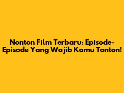 Nonton Film Terbaru: Episode-Episode Yang Wajib Kamu Tonton!