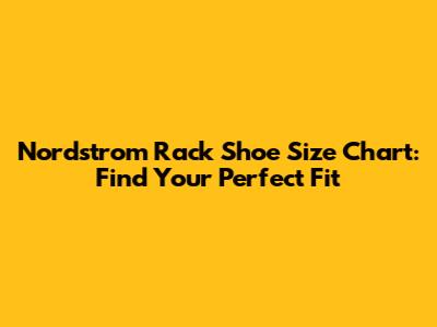 Nordstrom Rack Shoe Size Chart: Find Your Perfect Fit