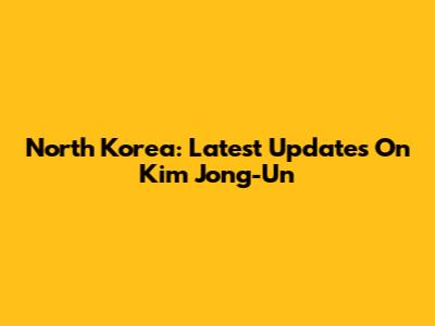 North Korea: Latest Updates On Kim Jong-Un