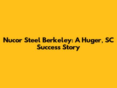 Nucor Steel Berkeley: A Huger, SC Success Story