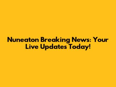 Nuneaton Breaking News: Your Live Updates Today!