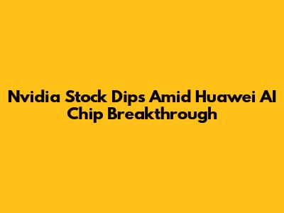 Nvidia Stock Dips Amid Huawei AI Chip Breakthrough