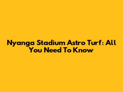 Nyanga Stadium Astro Turf: All You Need To Know