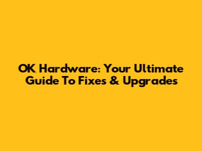 OK Hardware: Your Ultimate Guide To Fixes & Upgrades
