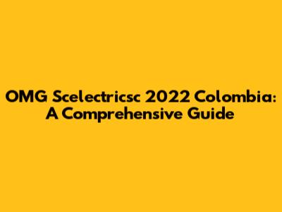 OMG Scelectricsc 2022 Colombia: A Comprehensive Guide