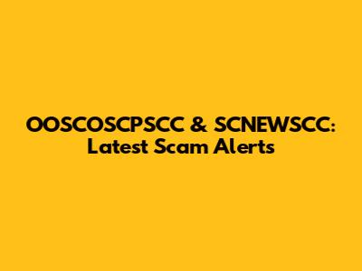 OOSCOSCPSCC & SCNEWSCC: Latest Scam Alerts