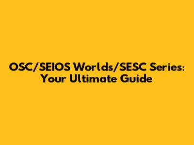 OSC/SEIOS Worlds/SESC Series: Your Ultimate Guide