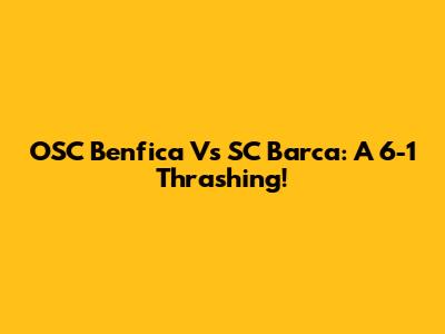 OSC Benfica Vs SC Barca: A 6-1 Thrashing!
